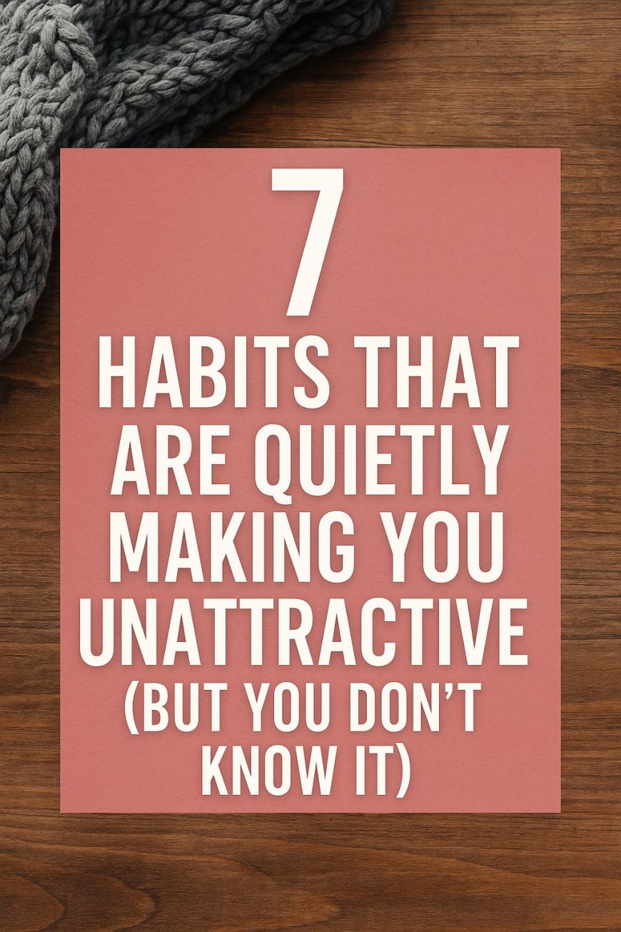7 Habits That Are Quietly Making You Unattractive (But You Don’t Know It)