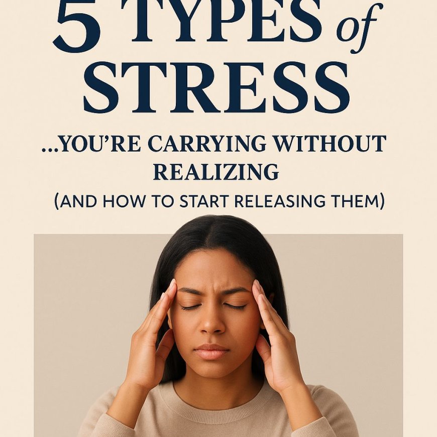 5 Types of Stress You're Carrying Without Realizing (And How to Start Releasing Them)