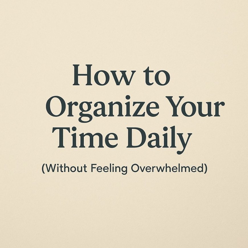 3 Ways To Organize Your Time Daily (Without Feeling Overwhelmed)