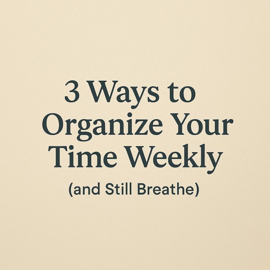 3 Ways To Organize Your Time Weekly (and still Breathe)